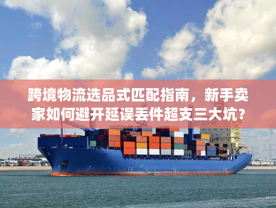 跨境物流选品式匹配指南,新手卖家如何避开延误丢件超支三大坑? 跨境物流选品式匹配指南,新手卖家如何避开延误丢件超支三大坑?