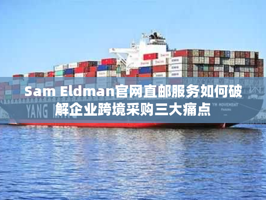Sam Eldman官网直邮服务如何破解企业跨境采购三大痛点