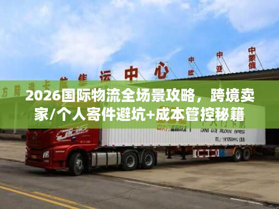 2026国际物流全场景攻略，跨境卖家/个人寄件避坑+成本管控秘籍