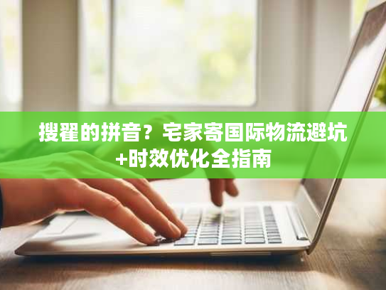 搜翟的拼音？宅家寄国际物流避坑+时效优化全指南