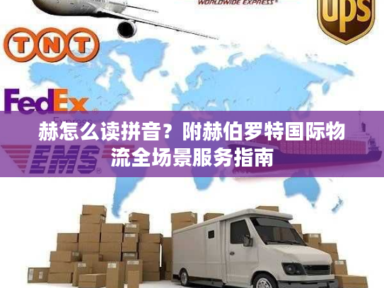 赫怎么读拼音？附赫伯罗特国际物流全场景服务指南
