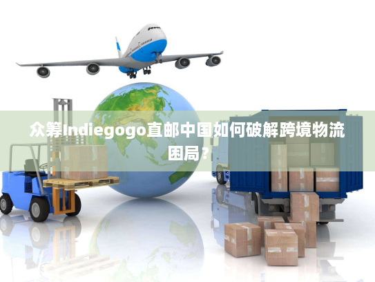 众筹Indiegogo直邮中国如何破解跨境物流困局? 众筹Indiegogo直邮中国如何破解跨境物流困局?