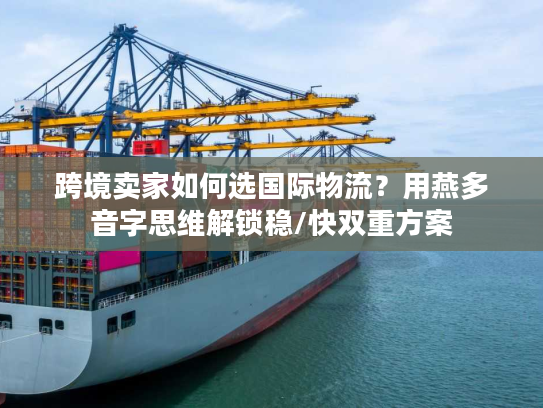 跨境卖家如何选国际物流？用燕多音字思维解锁稳/快双重方案