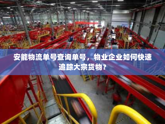 安能物流单号查询单号,物业企业如何快速追踪大宗货物? 安能物流单号查询单号,物业企业如何快速追踪大宗货物?