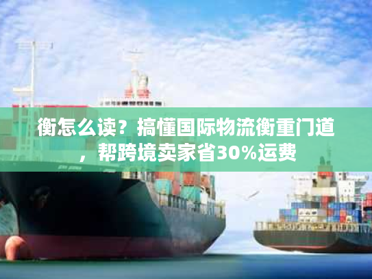 衡怎么读？搞懂国际物流衡重门道，帮跨境卖家省30%运费