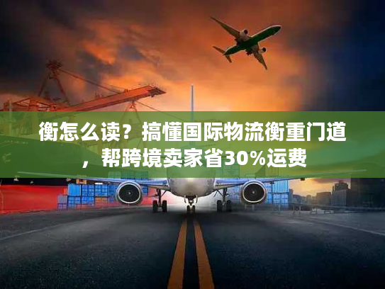 衡怎么读？搞懂国际物流衡重门道，帮跨境卖家省30%运费