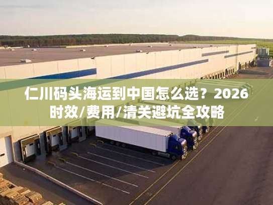 仁川码头海运到中国怎么选?2026时效/费用/清关避坑全攻略 仁川码头海运到中国怎么选?2026时效/费用/清关避坑全攻略