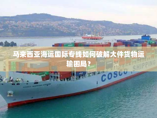 马来西亚海运国际专线如何破解大件货物运输困局？