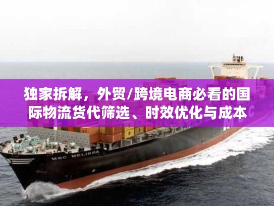 独家拆解,外贸/跨境电商必看的国际物流货代筛选、时效优化与成本管控全攻略 独家拆解,外贸/跨境电商必看的国际物流货代筛选、时效优化与成本管控全攻略
