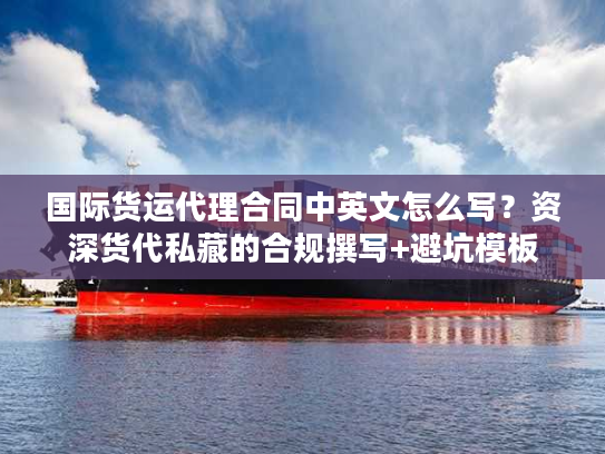 国际货运代理合同中英文怎么写？资深货代私藏的合规撰写+避坑模板