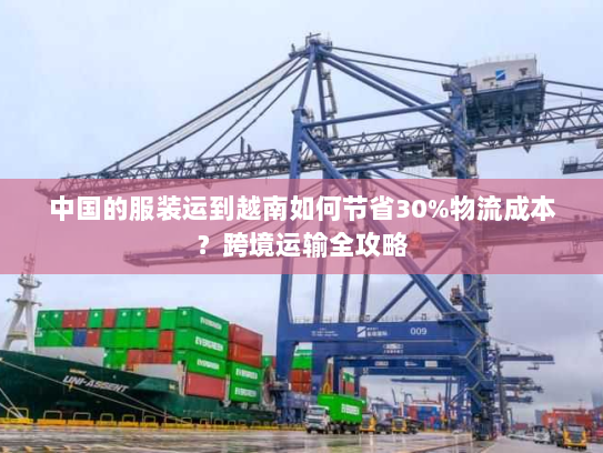 中国的服装运到越南如何节省30%物流成本?跨境运输全攻略 中国的服装运到越南如何节省30%物流成本?跨境运输全攻略