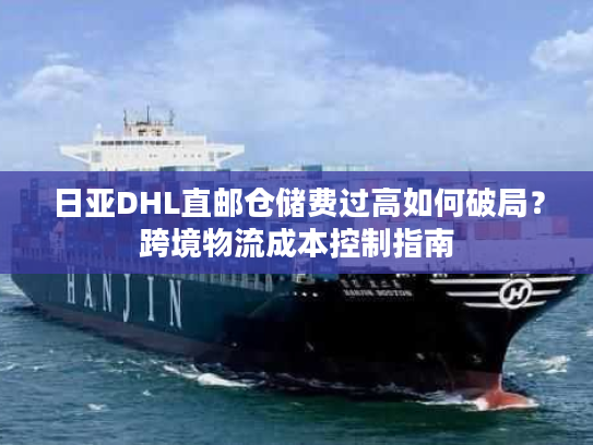 日亚DHL直邮仓储费过高如何破局?跨境物流成本控制指南 日亚DHL直邮仓储费过高如何破局?跨境物流成本控制指南
