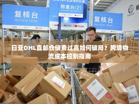 日亚DHL直邮仓储费过高如何破局?跨境物流成本控制指南 日亚DHL直邮仓储费过高如何破局?跨境物流成本控制指南