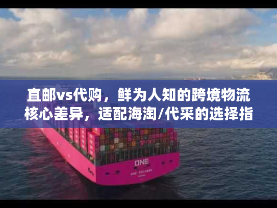 直邮vs代购,鲜为人知的跨境物流核心差异,适配海淘/代采的选择指南 直邮vs代购,鲜为人知的跨境物流核心差异,适配海淘/代采的选择指南