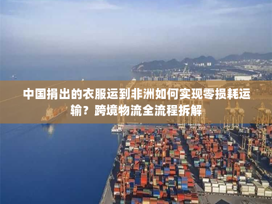 中国捐出的衣服运到非洲如何实现零损耗运输？跨境物流全流程拆解