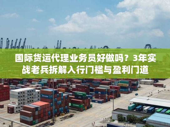 国际货运代理业务员好做吗?3年实战老兵拆解入行门槛与盈利门道 国际货运代理业务员好做吗?3年实战老兵拆解入行门槛与盈利门道