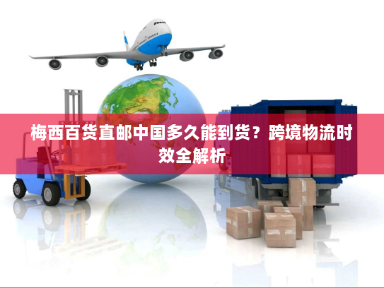 梅西百货直邮中国多久能到货?跨境物流时效全解析 梅西百货直邮中国多久能到货?跨境物流时效全解析