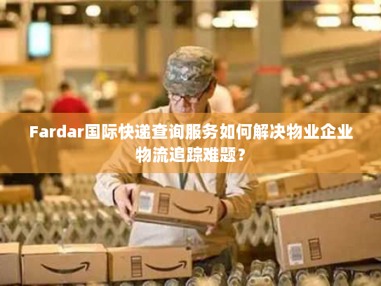 Fardar国际快递查询服务如何解决物业企业物流追踪难题? Fardar国际快递查询服务如何解决物业企业物流追踪难题?