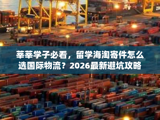 莘莘学子必看，留学海淘寄件怎么选国际物流？2026最新避坑攻略