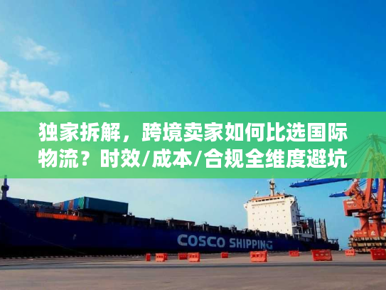 独家拆解，跨境卖家如何比选国际物流？时效/成本/合规全维度避坑指南