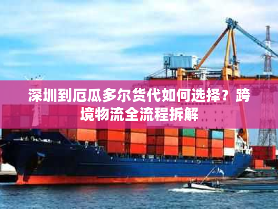 深圳到厄瓜多尔货代如何选择？跨境物流全流程拆解