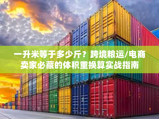 一升米等于多少斤？跨境粮运/电商卖家必藏的体积重换算实战指南