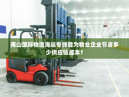 南山国际物流海运专线能为物业企业节省多少供应链成本? 南山国际物流海运专线能为物业企业节省多少供应链成本?