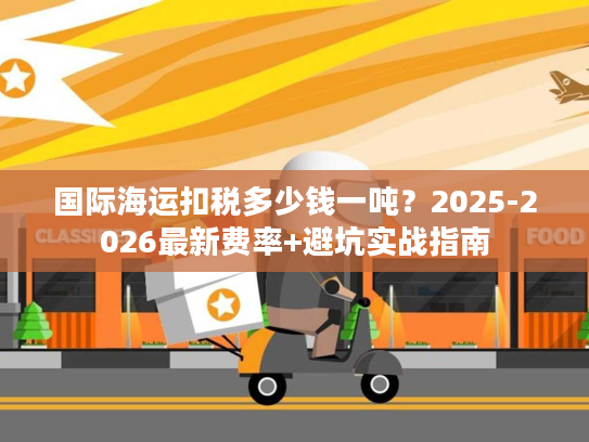 国际海运扣税多少钱一吨?2025-2026最新费率+避坑实战指南 国际海运扣税多少钱一吨?2025-2026最新费率+避坑实战指南