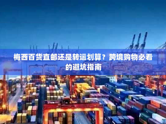 梅西百货直邮还是转运划算?跨境购物必看的避坑指南 梅西百货直邮还是转运划算?跨境购物必看的避坑指南