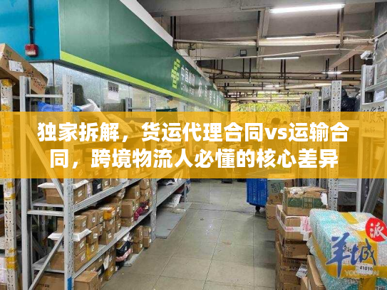 独家拆解，货运代理合同vs运输合同，跨境物流人必懂的核心差异