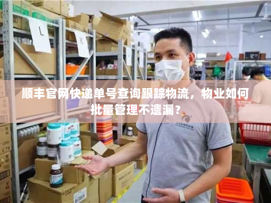 顺丰官网快递单号查询跟踪物流,物业如何批量管理不遗漏? 顺丰官网快递单号查询跟踪物流,物业如何批量管理不遗漏?