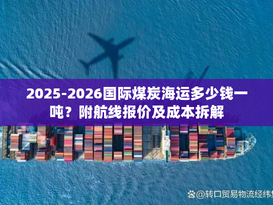 2025-2026国际煤炭海运多少钱一吨？附航线报价及成本拆解