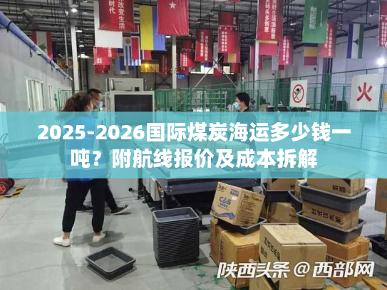 2025-2026国际煤炭海运多少钱一吨？附航线报价及成本拆解