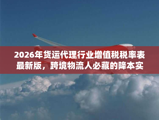 2026年货运代理行业增值税税率表最新版，跨境物流人必藏的降本实操指南
