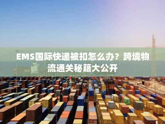 EMS国际快递被扣怎么办？跨境物流通关秘籍大公开
