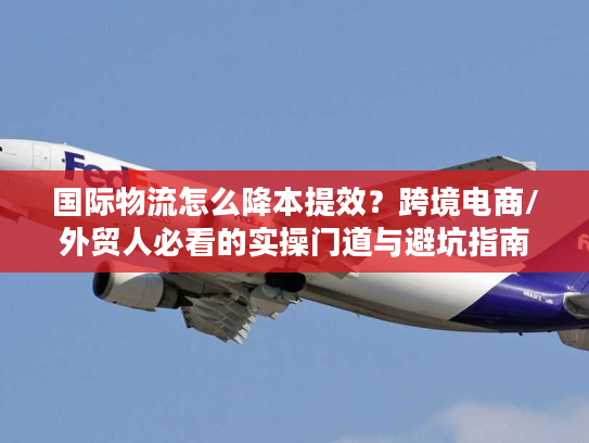 国际物流怎么降本提效？跨境电商/外贸人必看的实操门道与避坑指南