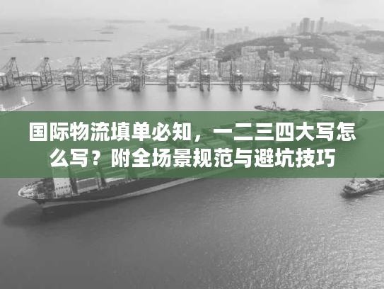 国际物流填单必知，一二三四大写怎么写？附全场景规范与避坑技巧