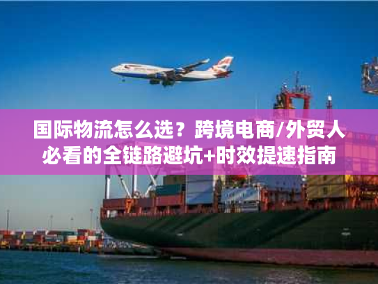 国际物流怎么选?跨境电商/外贸人必看的全链路避坑+时效提速指南 国际物流怎么选?跨境电商/外贸人必看的全链路避坑+时效提速指南