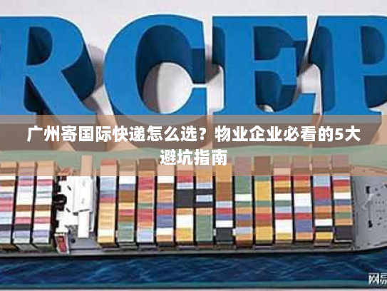 广州寄国际快递怎么选？物业企业必看的5大避坑指南