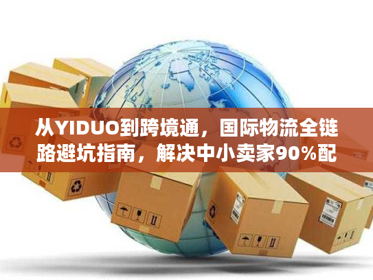从YIDUO到跨境通，国际物流全链路避坑指南，解决中小卖家90%配送难题