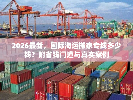 2026最新，国际海运搬家专线多少钱？附省钱门道与真实案例