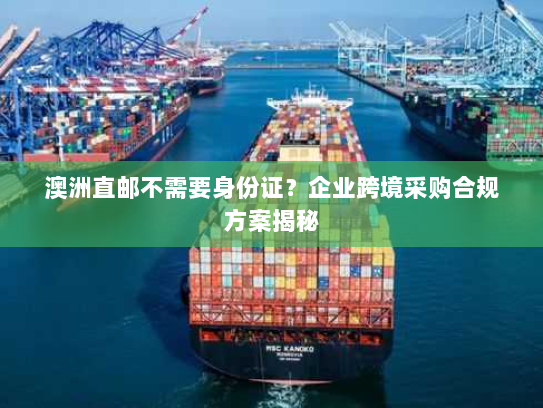 澳洲直邮不需要身份证?企业跨境采购合规方案揭秘 澳洲直邮不需要身份证?企业跨境采购合规方案揭秘