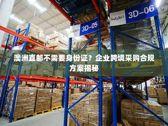 澳洲直邮不需要身份证?企业跨境采购合规方案揭秘 澳洲直邮不需要身份证?企业跨境采购合规方案揭秘