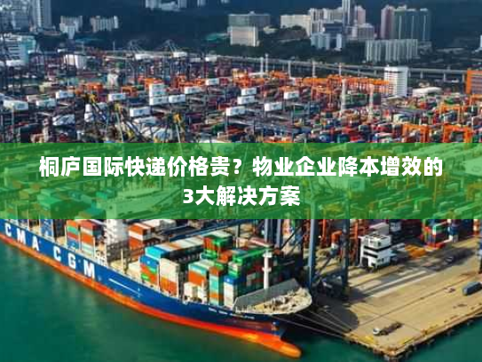 桐庐国际快递价格贵?物业企业降本增效的3大解决方案 桐庐国际快递价格贵?物业企业降本增效的3大解决方案