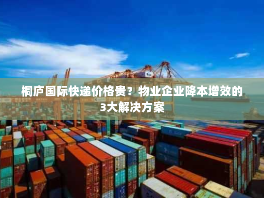 桐庐国际快递价格贵?物业企业降本增效的3大解决方案 桐庐国际快递价格贵?物业企业降本增效的3大解决方案