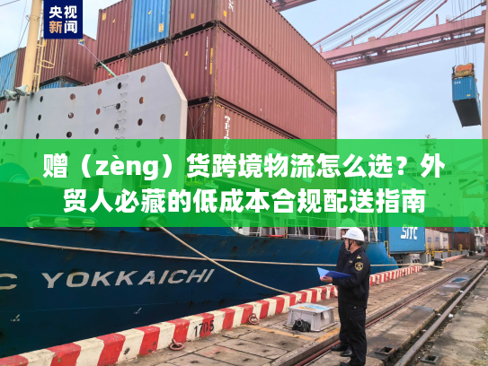 赠（zèng）货跨境物流怎么选？外贸人必藏的低成本合规配送指南