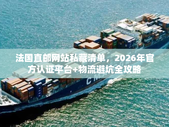 法国直邮网站私藏清单,2026年官方认证平台+物流避坑全攻略 法国直邮网站私藏清单,2026年官方认证平台+物流避坑全攻略