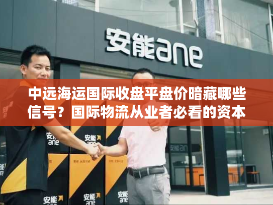 中远海运国际收盘平盘价暗藏哪些信号？国际物流从业者必看的资本指南