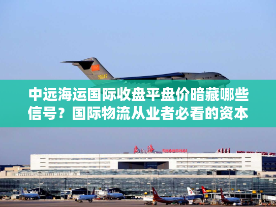 中远海运国际收盘平盘价暗藏哪些信号？国际物流从业者必看的资本指南