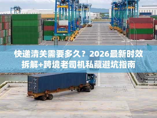 快递清关需要多久?2026最新时效拆解+跨境老司机私藏避坑指南 快递清关需要多久?2026最新时效拆解+跨境老司机私藏避坑指南